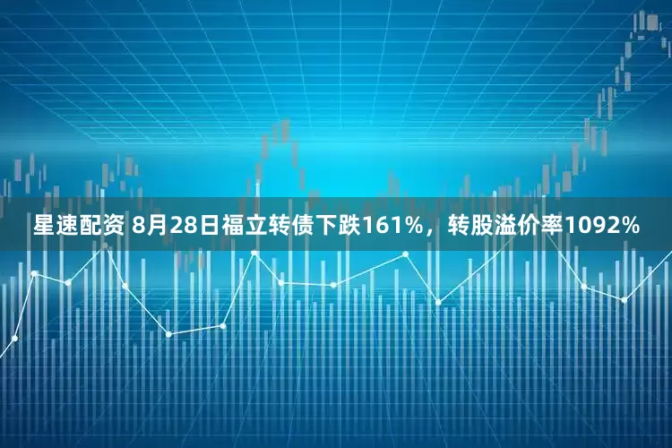 星速配资 8月28日福立转债下跌161%，转股溢价率1092%