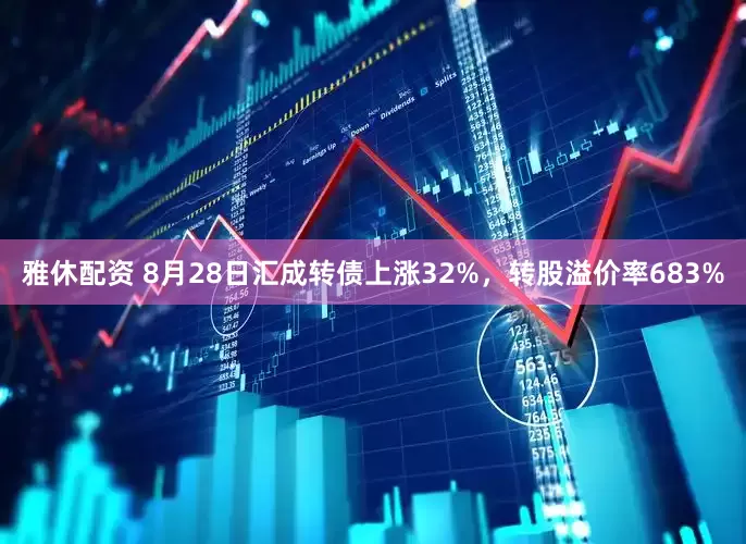 雅休配资 8月28日汇成转债上涨32%，转股溢价率683%