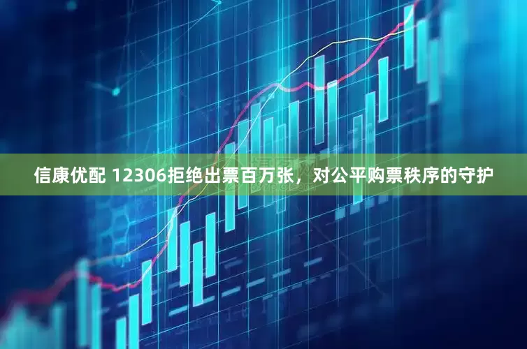 信康优配 12306拒绝出票百万张，对公平购票秩序的守护