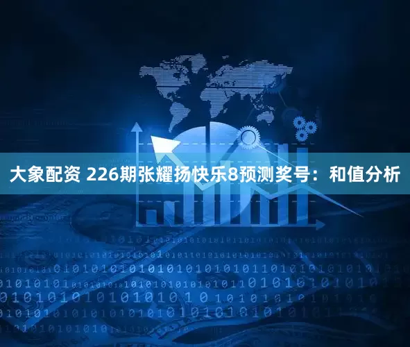 大象配资 226期张耀扬快乐8预测奖号：和值分析